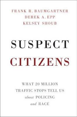Suspect Citizens: What 20 Million Traffic Stops Tell Us About Policing and Race - Frank R. Baumgartner,Derek A. Epp,Kelsey Shoub - cover