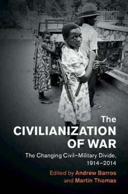 The Civilianization of War: The Changing Civil–Military Divide, 1914–2014 - cover
