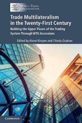 Trade Multilateralism in the  Twenty-First Century: Building the Upper Floors of the Trading System Through WTO Accessions - cover