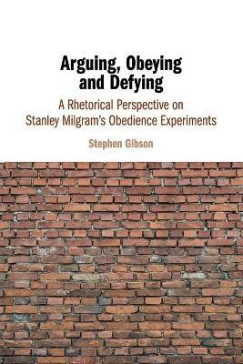 Arguing, Obeying and Defying: A Rhetorical Perspective on Stanley Milgram's Obedience Experiments - Stephen Gibson - cover