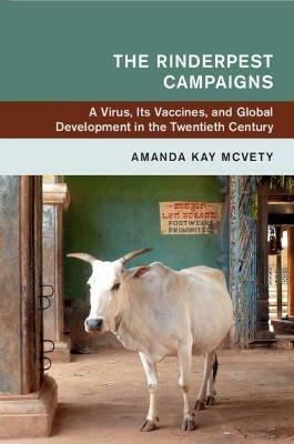The Rinderpest Campaigns: A Virus, Its Vaccines, and Global Development in the Twentieth Century - Amanda Kay McVety - cover