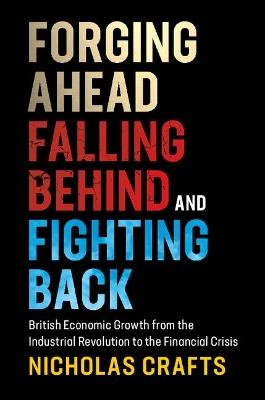 Forging Ahead, Falling Behind and Fighting Back: British Economic Growth from the Industrial Revolution to the Financial Crisis - Nicholas Crafts - cover