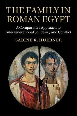 The Family in Roman Egypt: A Comparative Approach to Intergenerational Solidarity and Conflict - Sabine R. Huebner - cover