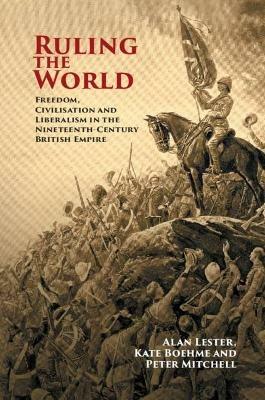 Ruling the World: Freedom, Civilisation and Liberalism in the Nineteenth-Century British Empire - Alan Lester,Kate Boehme,Peter Mitchell - cover