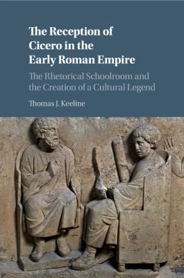 The Reception of Cicero in the Early Roman Empire: The Rhetorical Schoolroom and the Creation of a Cultural Legend - Thomas J. Keeline - cover