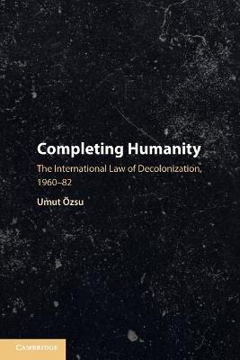 Completing Humanity: The International Law of Decolonization, 1960–82 - Umut Özsu - cover