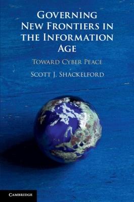 Governing New Frontiers in the Information Age: Toward Cyber Peace - Scott J. Shackelford - cover