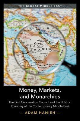 Money, Markets, and Monarchies: The Gulf Cooperation Council and the Political Economy of the Contemporary Middle East - Adam Hanieh - cover