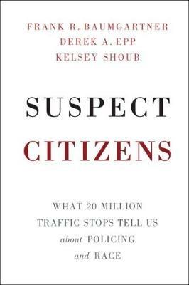 Suspect Citizens: What 20 Million Traffic Stops Tell Us About Policing and Race - Frank R. Baumgartner,Derek A. Epp,Kelsey Shoub - cover