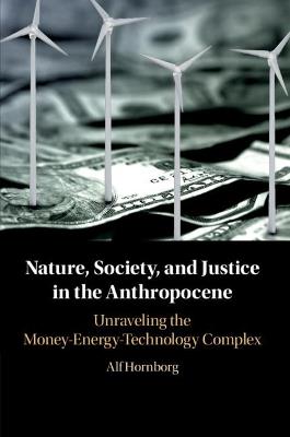 Nature, Society, and Justice in the Anthropocene: Unraveling the Money-Energy-Technology Complex - Alf Hornborg - cover