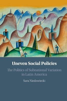 Uneven Social Policies: The Politics of Subnational Variation in Latin America - Sara Niedzwiecki - cover