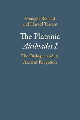 The Platonic Alcibiades I: The Dialogue and its Ancient Reception - François Renaud,Harold Tarrant - cover