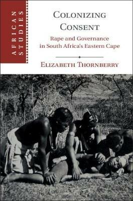 Colonizing Consent: Rape and Governance in South Africa's Eastern Cape - Elizabeth Thornberry - cover