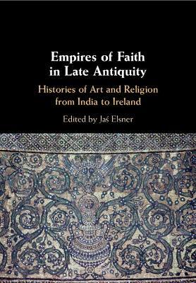 Empires of Faith in Late Antiquity: Histories of Art and Religion from India to Ireland - cover