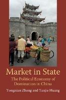 Market in State: The Political Economy of Domination in China - Yongnian Zheng,Yanjie Huang - cover