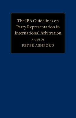 The IBA Guidelines on Party Representation in International Arbitration: A Guide - Peter Ashford - cover