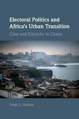 Electoral Politics and Africa's Urban Transition: Class and Ethnicity in Ghana - Noah L. Nathan - cover