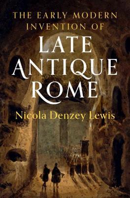 The Early Modern Invention of Late Antique Rome - Nicola Denzey Lewis - cover