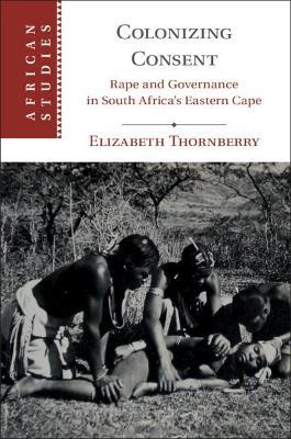 Colonizing Consent: Rape and Governance in South Africa's Eastern Cape - Elizabeth Thornberry - cover