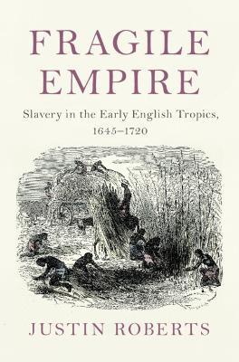 Fragile Empire: Slavery in the Early English Tropics, 1645–1720 - Justin Roberts - cover