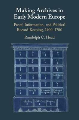 Making Archives in Early Modern Europe: Proof, Information, and Political Record-Keeping, 1400–1700 - Randolph C. Head - cover