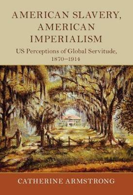American Slavery, American Imperialism: US Perceptions of Global Servitude, 1870-1914 - Catherine Armstrong - cover