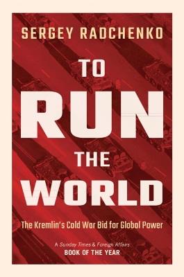 To Run the World: The Kremlin's Cold War Bid for Global Power - Sergey Radchenko - cover