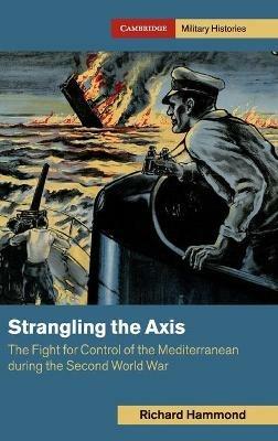 Strangling the Axis: The Fight for Control of the Mediterranean during the Second World War - Richard Hammond - cover