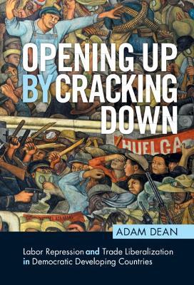 Opening Up by Cracking Down: Labor Repression and Trade Liberalization in Democratic Developing Countries - Adam Dean - cover