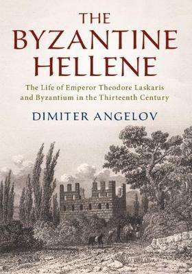 The Byzantine Hellene: The Life of Emperor Theodore Laskaris and Byzantium in the Thirteenth Century - Dimiter Angelov - cover