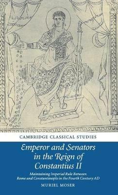 Emperor and Senators in the Reign of Constantius II: Maintaining Imperial Rule Between Rome and Constantinople in the Fourth Century AD - Muriel Moser - cover