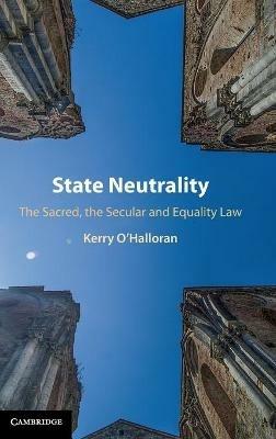 State Neutrality: The Sacred, the Secular and Equality Law - Kerry O'Halloran - cover