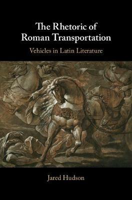The Rhetoric of Roman Transportation: Vehicles in Latin Literature - Jared Hudson - cover