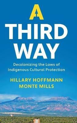 A Third Way: Decolonizing the Laws of Indigenous Cultural Protection - Hillary M. Hoffmann,Monte Mills - cover