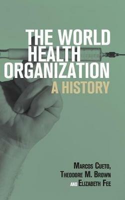 The World Health Organization: A History - Marcos Cueto,Theodore M. Brown,Elizabeth Fee - cover