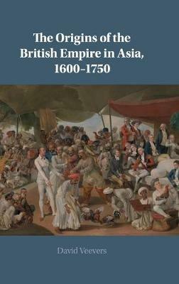 The Origins of the British Empire in Asia, 1600-1750 - David Veevers - cover