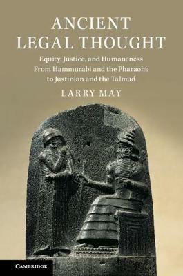 Ancient Legal Thought: Equity, Justice, and Humaneness From Hammurabi and the Pharaohs to Justinian and the Talmud - Larry May - cover