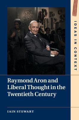 Raymond Aron and Liberal Thought in the Twentieth Century - Iain Stewart - cover