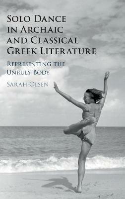 Solo Dance in Archaic and Classical Greek Literature: Representing the Unruly Body - Sarah Olsen - cover