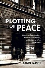 Plotting for Peace: American Peacemakers, British Codebreakers, and Britain at War, 1914-1917