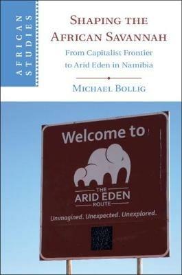 Shaping the African Savannah: From Capitalist Frontier to Arid Eden in Namibia - Michael Bollig - cover