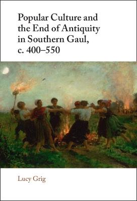 Popular Culture and the End of Antiquity in Southern Gaul, c. 400–550 - Lucy Grig - cover