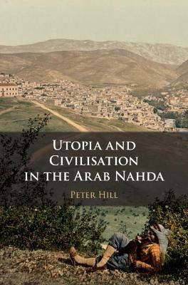 Utopia and Civilisation in the Arab Nahda - Peter Hill - cover