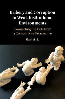Bribery and Corruption in Weak Institutional Environments: Connecting the Dots from a Comparative Perspective - Shaomin Li - cover
