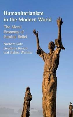 Humanitarianism in the Modern World: The Moral Economy of Famine Relief - Norbert Götz,Georgina Brewis,Steffen Werther - cover