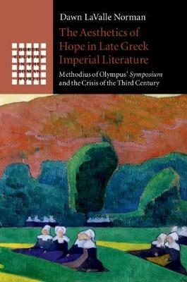 The Aesthetics of Hope in Late Greek Imperial Literature: Methodius of Olympus' Symposium and the Crisis of the Third Century - Dawn LaValle Norman - cover