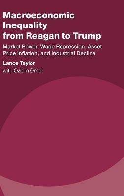 Macroeconomic Inequality from Reagan to Trump: Market Power, Wage Repression, Asset Price Inflation, and Industrial Decline - Lance Taylor - cover