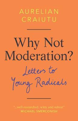 Why Not Moderation?: Letters to Young Radicals - Aurelian Craiutu - cover