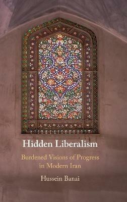 Hidden Liberalism: Burdened Visions of Progress in Modern Iran - Hussein Banai - cover