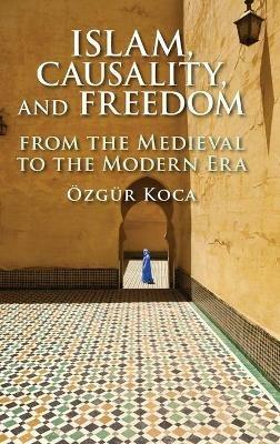 Islam, Causality, and Freedom: From the Medieval to the Modern Era - Özgür Koca - cover